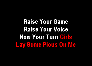 Raise Your Game
Raise Your Voice

Now Your Turn Girls
Lay Some Pious On Me