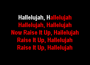 Hallelujah, Hallelujah
Hallelujah, Hallelujah

Now Raise It Up, Hailelujah
Raise It Up, Hallelujah
Raise It Up, Hallelujah