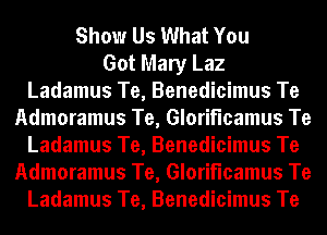 Show Us What You
Got Mary Laz
Ladamus Te, Benedicimus Te
Admoramus Te, Gloriflcamus Te
Ladamus Te, Benedicimus Te
Admoramus Te, Gloriflcamus Te
Ladamus Te, Benedicimus Te