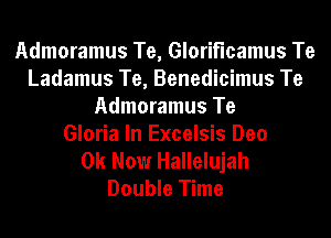 Admoramus Te, Gloriflcamus Te
Ladamus Te, Benedicimus Te
Admoramus Te
Gloria In Excelsis Deo

0k Now Hallelujah
Double Time