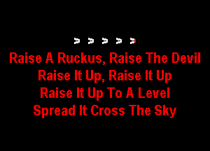 33333

Raise A Ruckus, Raise The Devil
Raise It Up, Raise It Up

Raise It Up To A Level
Spread lt Cross The Sky