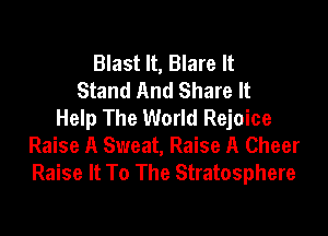 Blast It, Blare It
Stand And Share It
Help The World Rejoice

Raise A Sweat, Raise A Cheer
Raise It To The Stratosphere