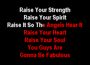 Raise Your Strength
Raise Your Spirit
Raise It So The Angeis Hear It

Raise Your Heart
Raise Your Soul
You Guys Are
Gonna Be Fabulous