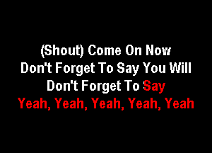 (Shout) Come On Now
Don't Forget To Say You Will

Don't Forget To Say
Yeah, Yeah, Yeah, Yeah, Yeah