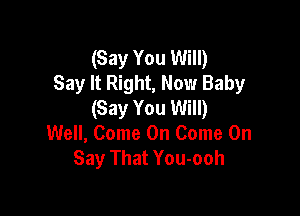 (Say You Will)
Say It Right, Now Baby
(Say You Will)

Well, Come On Come On
Say That You-ooh