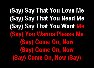 (Say) Say That You Love Me
(Say) Say That You Need Me
(Say) Say That You Want Me

(Say) You Wanna Please Me
(Say) Come On, Now
(Say) Come On, Now

(Say) Come On, Now (Say)
