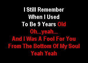 lStill Remember
When I Used

To Be 9 Years Old
0h...yeah...

And I Was A Fool For You
From The Bottom Of My Soul
Yeah Yeah