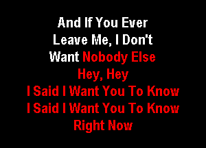 And If You Ever
Leave Me, I Don't
Want Nobody Else

Hey, Hey
lSaid I Want You To Know
lSaid I Want You To Know
Right Now