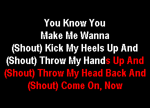 You Know You
Make Me Wanna
(Shout) Kick My Heels Up And
(Shout) Throw My Hands Up And
(Shout) Throw My Head Back And
(Shout) Come On, Now