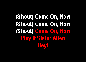 (Shout) Come On, Now
(Shout) Come On, Now
(Shout) Come On, Now

Play It Sister Allen
Hey!