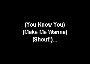 (You Know You)
(Make Me Wanna)

(Shoutl)...