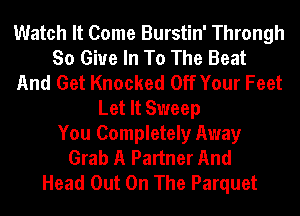 Watch It Come Burstin' Throngh
So Give In To The Beat
And Get Knocked Off Your Feet
Let It Sweep
You Completely Away
Grab A Partner And
Head Out On The Parquet