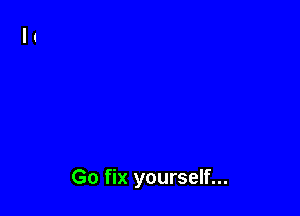 Go fix yourself...