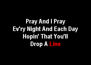 Pray And I Pray
Eu'ry Night And Each Day

Hopin' That You'll
Drop A Line