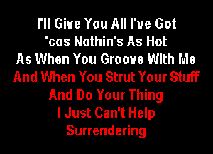 I'll Give You All I've Got
'cos Nothin's As Hot
As When You Groove With Me
And When You Strut Your Stuff
And Do Your Thing
I Just Can't Help
Surrendering