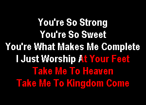 You're So Strong
You're So Sweet
You're What Makes Me Complete
I Just Worship At Your Feet
Take Me To Heaven
Take Me To Kingdom Come