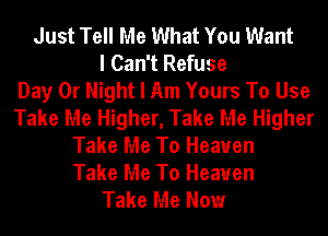 Just Tell Me What You Want
I Can't Refuse
Day 0r Night I Am Yours To Use
Take Me Higher, Take Me Higher
Take Me To Heaven

Take Me To Heaven
Take Me Now