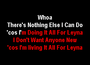 Whoa
There's Nothing Else I Can Do
'cos I'm Doing It All For Leyna
I Don't Want Anyone New
'cos I'm living It All For Leyna