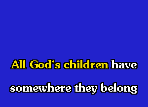 All God's children have

somewhere they belong