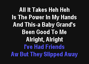 All It Takes Heh Heh
Is The Power In My Hands
And This-a Baby Grand's
Been Good To Me

Alright, Alright