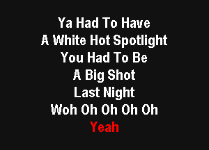 Ya Had To Have
A White Hot Spotlight
You Had To Be
A Big Shot

Last Night
Woh Oh Oh Oh Oh