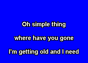 Oh simple thing

where have you gone

Pm getting old and I need