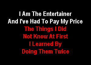 I Am The Entertainer
And I've Had To Pay My Price
The Things I Did

Not Know At First
I Learned By
Doing Them Twice