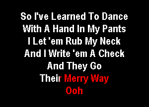 So I've Learned To Dance
With A Hand In My Pants
I Let 'em Rub My Neck
And I Write 'em A Check

And They Go
Their Merry Way
Ooh