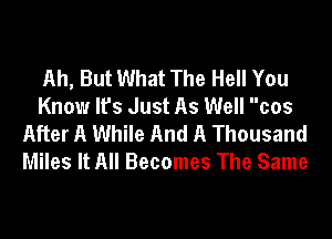 Ah, But What The Hell You
Know It's Just As Well cos

After A While And A Thousand
Miles It All Becomes The Same