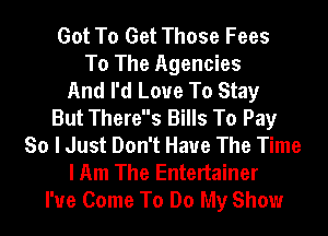 Got To Get Those Fees
To The Agencies
And I'd Love To Stay
But Theres Bills To Pay
So I Just Don't Have The Time
I Am The Entertainer
I've Come To Do My Show