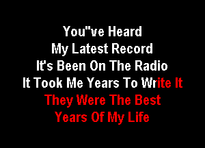Youue Heard
My Latest Record
It's Been On The Radio

It Took Me Years To Write It
They Were The Best
Years Of My Life