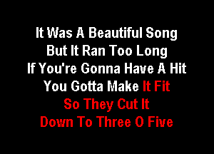 It Was A Beautiful Song
But It Ran Too Long
If You're Gonna Have A Hit

You Gotta Make It Fit
So They Cut It
Down To Three 0 Five