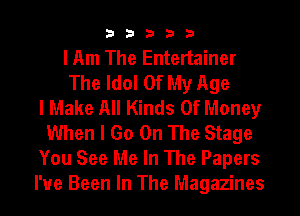 33333

I Am The Entertainer
The Idol Of My Age
lMake All Kinds Of Money
When I Go On The Stage
You See Me In The Papers
I've Been In The Magazines