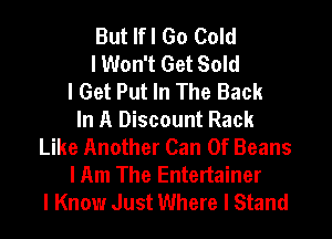 But Ifl Go Cold
I Won't Get Sold
I Get Put In The Back
In A Discount Rack
Like Another Can 0f Beans
I Am The Entertainer
I Know Just Where I Stand