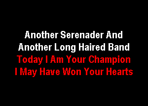 Another Serenader And
Another Long Haired Band

Today I Am Your Champion
I May Have Won Your Hearts