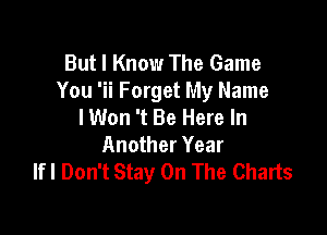 But I Know The Game
You 'ii Forget My Name
I Won 't Be Here In

Another Year
lfl Don't Stay On The Charts