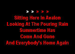 33333

Sitting Here In Avalon
Looking At The Pouring Rain
Summertime Has
Come And Gone
And Everybody's Home Again