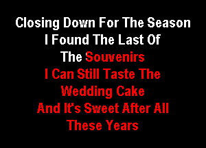 Closing Down For The Season
I Found The Last Of
The Souvenirs
I Can Still Taste The

Wedding Cake
And It's Sweet After All
These Years