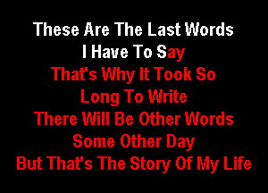 These Are The Last Words
I Have To Say
That's Why It Took So
Long To Write
There Will Be Other Words
Some Other Day
But That's The Story Of My Life