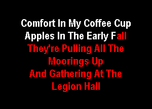 Comfort In My Coffee Cup
Apples In The Early Fall
They're Pulling All The

Moorings Up
And Gathering At The
Legion Hall