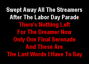 Swept Away All The Streamers
After The Labor Day Parade
There's Nothing Left
For The Dreamer Now
Only One Final Serenade
And These Are
The Last Words I Have To Say