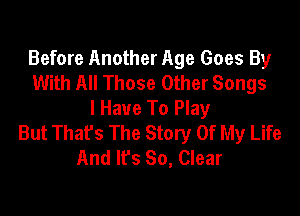 Before Another Age Goes By
With All Those Other Songs

I Have To Play
But Thafs The Story Of My Life
And It's So, Clear