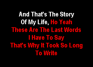 And Thafs The Story
Of My Life, Ho Yeah
These Are The Last Words

I Have To Say
Thafs Why It Took So Long
To Write