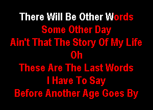 There Will Be Other Words
Some Other Day
Ain't That The Story Of My Life
0h
These Are The Last Words
I Have To Say
Before Another Age Goes By