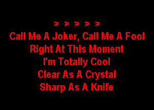 23333

Call Me A Joker, Call Me A Fool
Right At This Moment

I'm Totally Cool
Clear As A Crystal
Sharp As A Knife