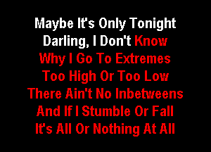 Maybe It's Only Tonight
Darling, I Don't Know
Why I Go To Extremes
Too High 0r Too Low
There Ain't No Inbetweens
And If! Stumble 0r Fall
It's All Or Nothing At All