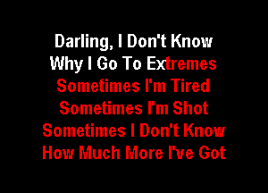 Darling, I Don't Know
Why I Go To Extremes
Sometimes I'm Tired
Sometimes I'm Shot
Sometimes I Don't Know

How Much More We Got l