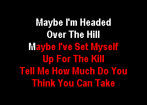 Maybe I'm Headed
Over The Hill
Maybe I've Set Myself

Up For The Kill
Tell Me How Much Do You
Think You Can Take