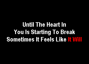 Until The Heart In
You Is Starting To Break

Sometimes It Feels Like It Will