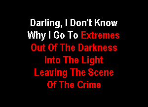 Darling, I Don't Know
Why I Go To Extremes
Out Of The Darkness

Into The Light
Leaving The Scene
Of The Crime